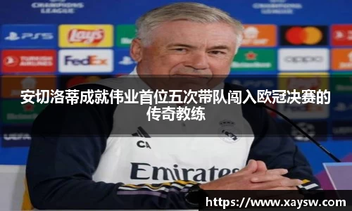 安切洛蒂成就伟业首位五次带队闯入欧冠决赛的传奇教练