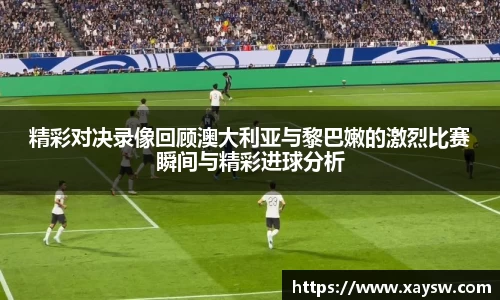 精彩对决录像回顾澳大利亚与黎巴嫩的激烈比赛瞬间与精彩进球分析